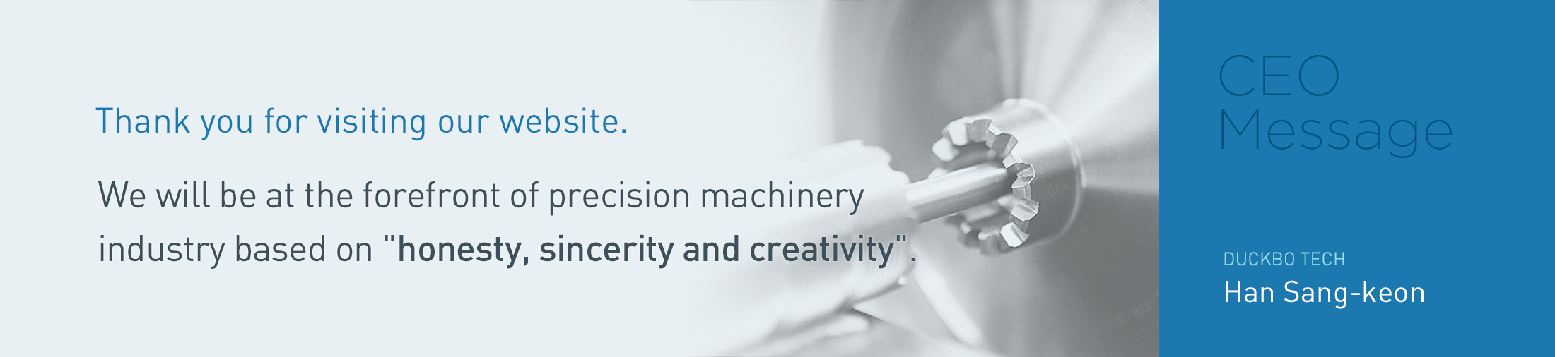 CEO Han Sang-geun, Thank you for visiting  our website. We will at the forefront of presision mashinery industry based on Honesty, sincerity, Creativity