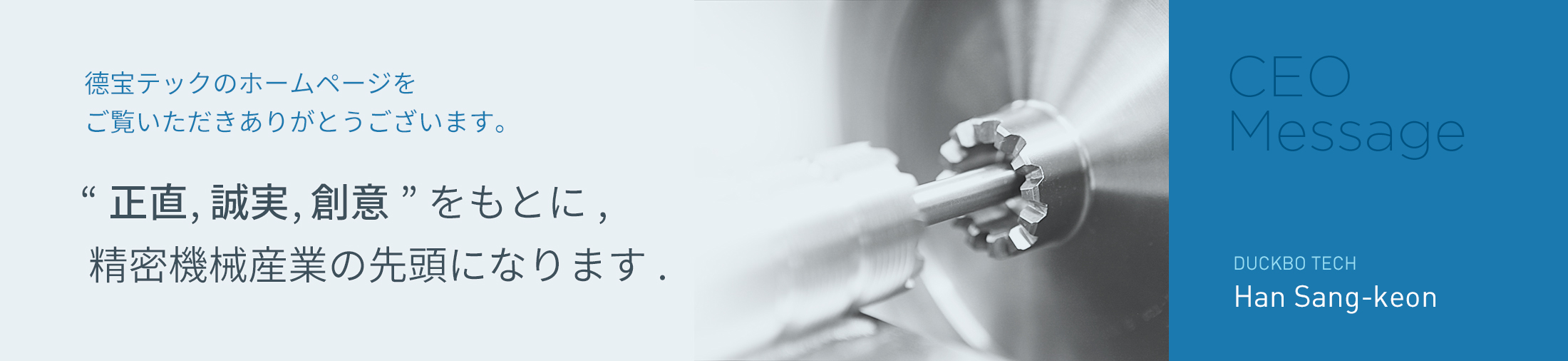 CEO Han Sang-geun, Thank you for visiting  our website. We will at the forefront of presision mashinery industry based on Creativity, sincerity, and harmony among members